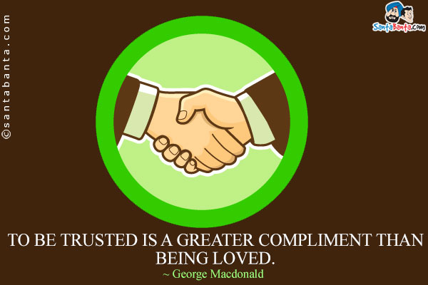 To be trusted is a greater compliment than being loved.