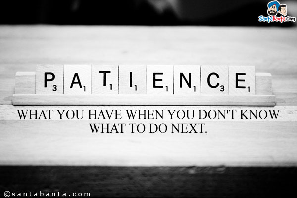 Patience - What you have when you don't know what to do next.