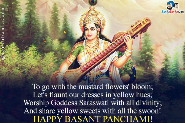 To go with the mustard flowers' bloom;

Let's flaunt our dresses in yellow hues;

Worship Goddess Saraswati with all divinity;

And share yellow sweets with all the swoon!

Happy Basant Panchami!