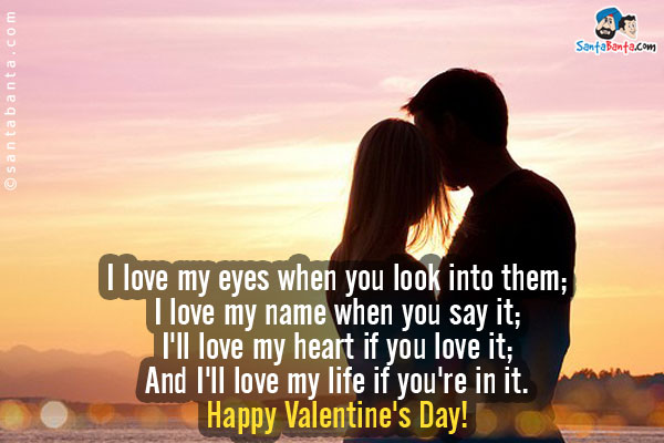 I love my eyes when you look into them;<br />
I love my name when you say it;<br />
I'll love my heart if you love it;<br />
And I'll love my life if you're in it.<br />
Happy Valentine's Day!