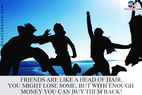 Friends are like a head of hair. You might lose some, but with enough money you can buy them back!