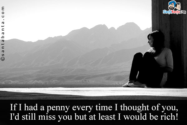 If I had a penny every time I thought of you, I'd still miss you but at least I would be rich!