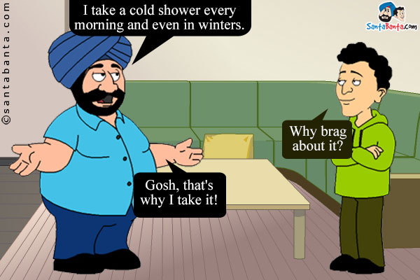 Santa: I take a cold shower every morning and even in winters.<br />
Banta: Why brag about it?<br />
Santa: Gosh, that's why I take it!
