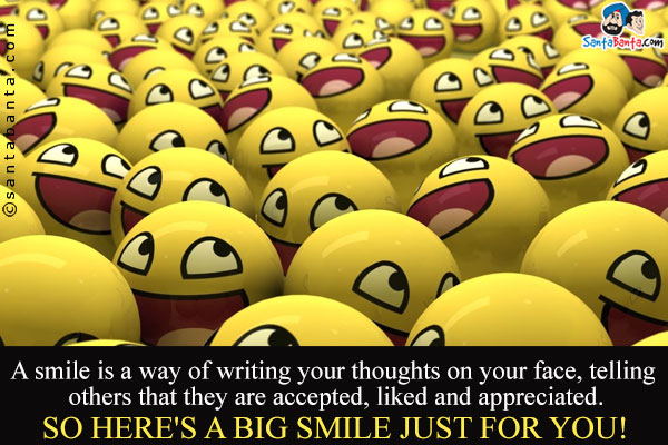 A smile is a way of writing your thoughts on your face, telling others that they are accepted, liked and appreciated. 
So here's a big smile just for you!