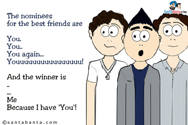 The nominees for the best friend are<br />
You.<br />
You..<br />
You again...<br />
Youuuuuuuuuuuuuuuu!<br />
And the winner is<br />
.<br />
..<br />
...<br />
Me<br />
Because I have 'You'!