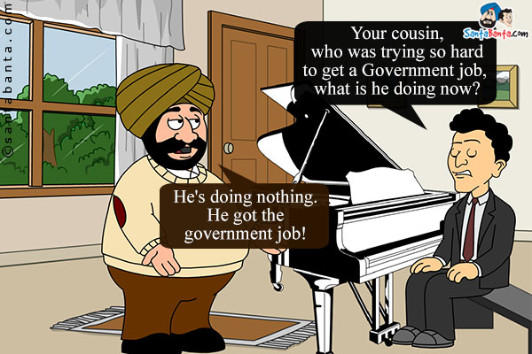 Banta: Your cousin, who was trying so hard to get a Government job, what is he doing now?<br />
Santa: He's doing nothing. He got the government job!