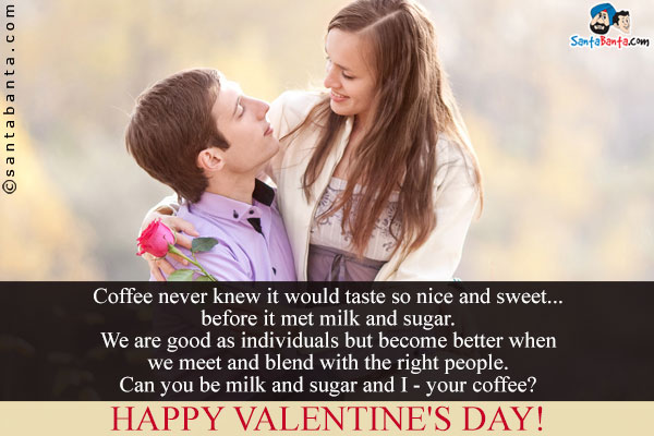 Coffee never knew it would taste so nice and sweet... before it met milk and sugar.<br />
We are good as individuals but become better when we meet and blend with the right people.<br />
Can you be milk and sugar and I - your coffee?<br />
Happy Valentine's Day!