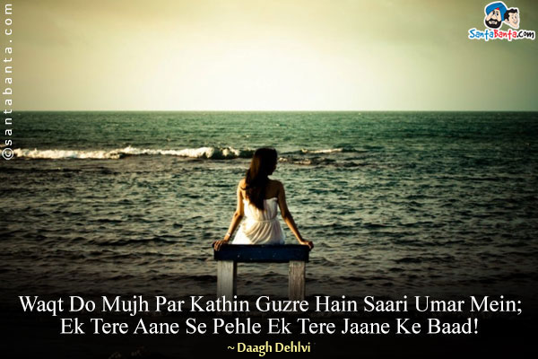 Waqt Do Mujh Par Kathin Guzre Hain Saari Umar Mein;<br/>

Ek Tere Aane Se Pehle Ek Tere Jaane Ke Baad!