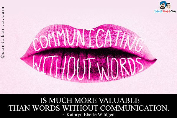 Communication without words is much more valuable than words without communication.