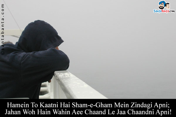 Hamein To Kaatni Hai Sham-e-Gham Mein Zindagi Apni;<br/>

Jahan Woh Hain Wahin Aee Chaand Le Jaa Chaandni Apni!