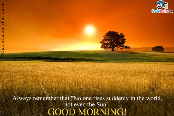 Always remember that `No one rises suddenly in the world, not even the Sun`. <br />
Good Morning!