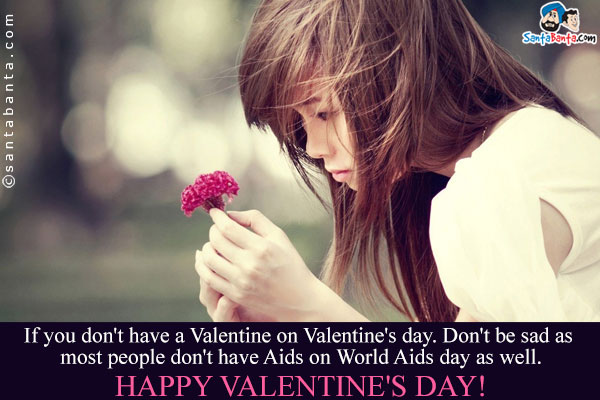 If you don't have a Valentine on Valentine's day. Don't be sad as most people don't have Aids on World Aids day as well.<br />
Happy Valentine's day!