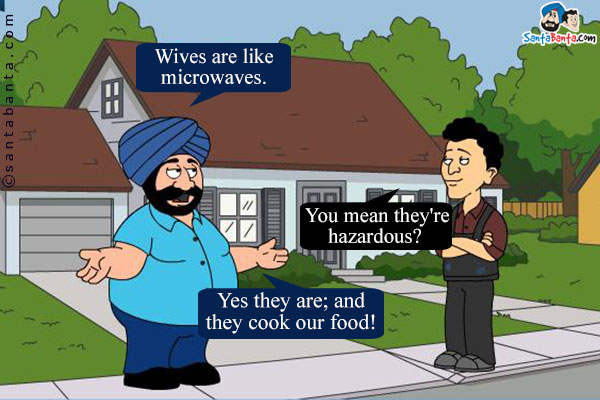 Santa: Wives are like microwaves.<br />
Banta: You mean they're hazardous?<br />
Santa: Yes they are; and they cook our food!