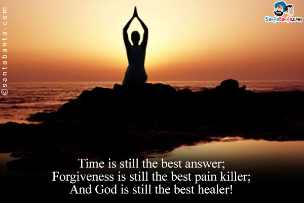 Time is still the best answer;<br />
Forgiveness is still the best pain killer;<br />
And God is still the best healer!