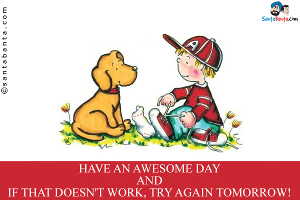 Have an awesome day and if that doesn't work, try again tomorrow!