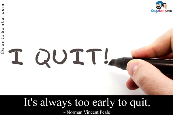 It's always too early to quit.