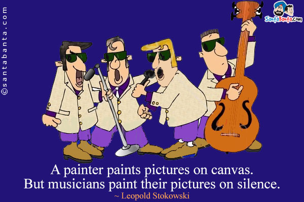 A painter paints pictures on canvas. But musicians paint their pictures on silence.