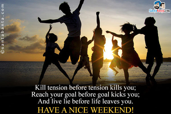 Kill tension before tension kills you;<br />
Reach your goal before goal kicks you;<br />
And live lie before life leaves you.<br />
Have a nice weekend!