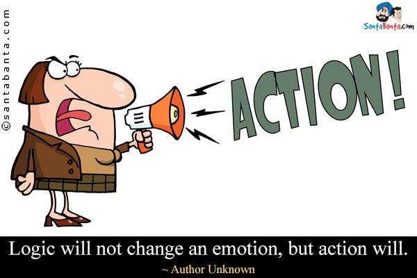 Logic will not change an emotion, but action will.