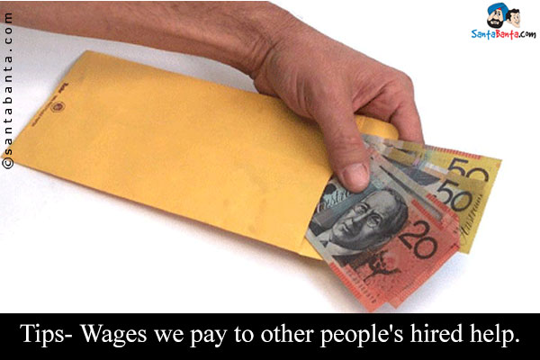 Tips- Wages we pay to other people's hired help.