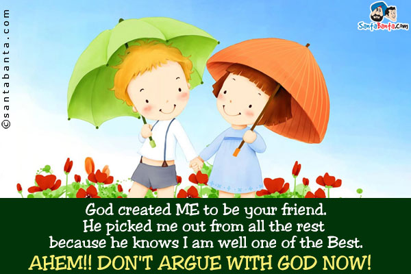 God created ME to be your friend. He picked me out from all the rest because he knows I am well one of the Best.<br />
AHEM!! Don't argue with God now!