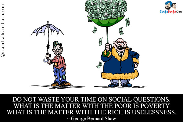 Do not waste your time on Social Questions. What is the matter with the poor is Poverty what is the matter with the rich is Uselessness.