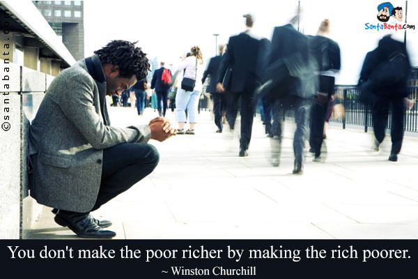 You don't make the poor richer by making the rich poorer.