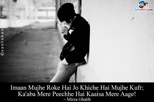 Imaan Mujhe Roke Hai Jo Khiche Hai Mujhe Kufr;<br/>

Ka'aba Mere Peechhe Hai Kaaisa Mere Aage!