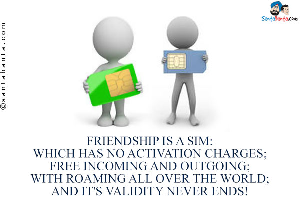 Friendship is a Sim:<br/>
Which has no activation charges;<br/>
Free Incoming and Outgoing;<br/>
With Roaming all over the world;<br/>
And it's validity never ends!