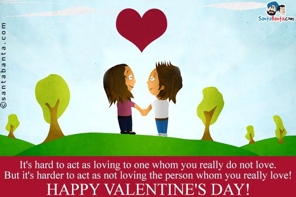 It's hard to act as loving to one whom you really do not love.<br/>
But it's harder to act as not loving the person whom you really love!<br/>
Happy Valentine's Day!