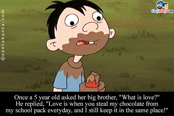 Once a 5 year old asked her big brother, `What is love?`<br/>
He replied, `Love is when you steal my chocolate from my school pack everyday, and I still keep it in the same place!`