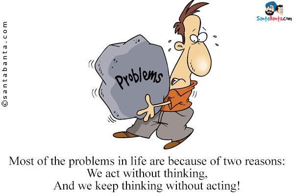 Most of the problems in life are because of two reasons:<br/>
 
We act without thinking,<br/>
And we keep thinking without acting!