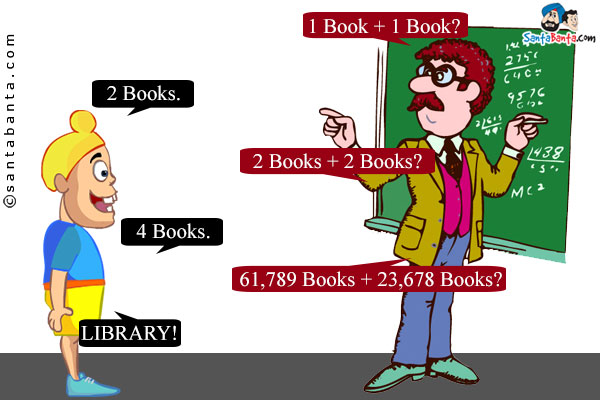 Teacher: 1 Book + 1 Book?<br/>
Pappu: 2 Books.<br/>
Teacher: 2 Books + 2 Books?<br/>
Pappu: 4 Books.<br/>
Teacher: 61,789 Books + 23,678 Books?<br/>
Pappu: LIBRARY!