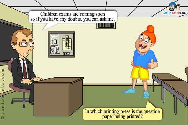 Teacher: Children exams are coming soon so if you have any doubts, you can ask me.<br/>
Pappu: In which printing press is the question paper being printed?