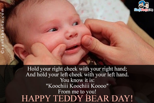 Hold your right cheek with your right hand;<br/>

And hold your left cheek with your left hand.<br/>

You know it is:<br/>

'Koochiii Koochiii Koooo'<br/>

From me to you!<br/>

Happy Teddy Bear Day!