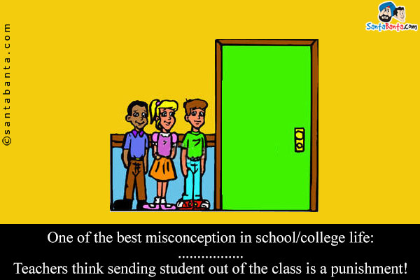 One of the best misconception in school/college life:<br/>
.<br/>
.<br/>
.<br/>
.<br/>
.<br/>
Teachers think sending student out of the class is a punishment!