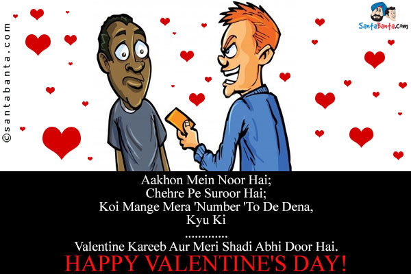 Aakhon Mein Noor Hai;<br/>
Chehre Pe Suroor Hai;<br/>
Koi Mange Mera 'Number 'To De Dena,<br/>
Kyu Ki<br/>
.<br/>
..<br/>
...<br/>
Valentine Kareeb Aur Meri Shadi Abhi Door Hai.<br/>
Happy Valentine's Day!