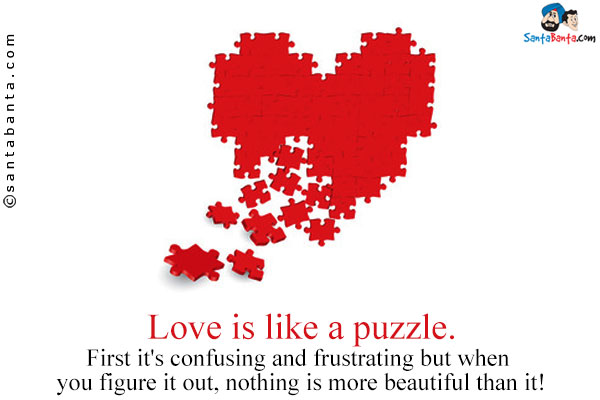 Love is like a puzzle. First it's confusing and frustrating but when you figure it out, nothing is more beautiful than it!
