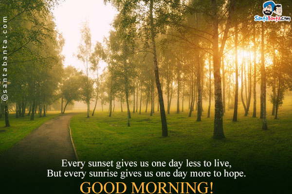 Every sunset gives us one day less to live,<br/>
But every sunrise gives us one day more to hope.<br/>
Good Morning!