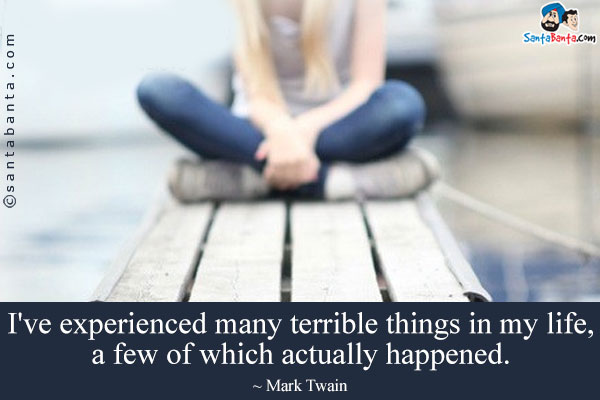 I've experienced many terrible things in my life, a few of which actually happened.