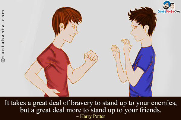 It takes a great deal of bravery to stand up to your enemies, but a great deal more to stand up to your friends.