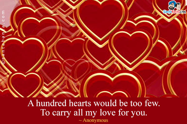 A hundred hearts would be too few. To carry all my love for you.