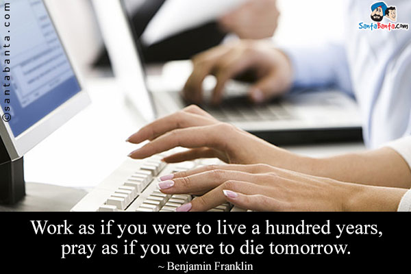 Work as if you were to live a hundred years, pray as if you were to die tomorrow.