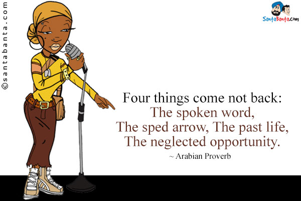 Four things come not back: The spoken word, The sped arrow, The past life, The neglected opportunity.