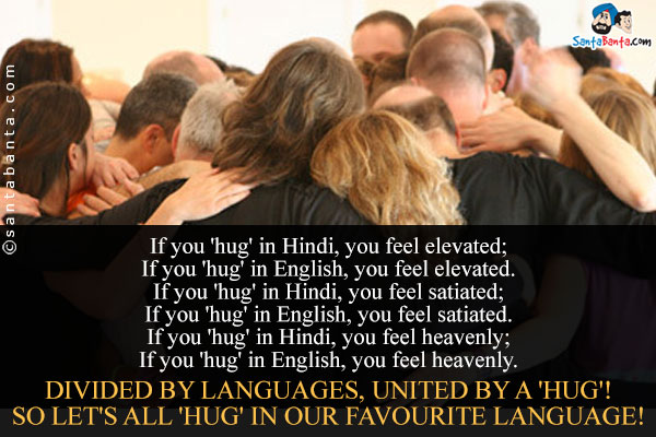 If you 'hug' in Hindi, you feel elevated;<br/>
If you 'hug' in English, you feel elevated.<br/>
If you 'hug' in Hindi, you feel satiated;<br/>
If you 'hug' in English, you feel satiated.<br/>
If you 'hug' in Hindi, you feel heavenly;<br/>
If you 'hug' in English, you feel heavenly.<br/><br/>

Divided by languages, united by a 'hug'!<br/>
So let's all 'hug' in our favourite language!