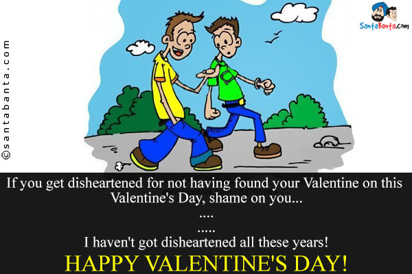 If you get disheartened for not having found your Valentine on this Valentine's Day, shame on you...<br />
.<br />
..<br />
...<br />
....<br />
I haven't got disheartened all these years!<br />
Happy Valentine's Day!