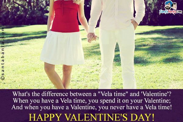 What's the difference between a `Vela time` and 'Valentine'?<br />
When you have a Vela time, you spend it on your Valentine;<br />
And when you have a Valentine, you never have a Vela time!<br />
Happy Valentine's Day!