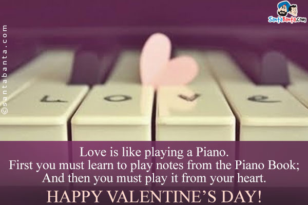 Love is like playing a Piano.<br/>
 
First you must learn to play notes from the Piano Book;<br/>
And then you must play it from your heart.<br/>
Happy Valentines Day!