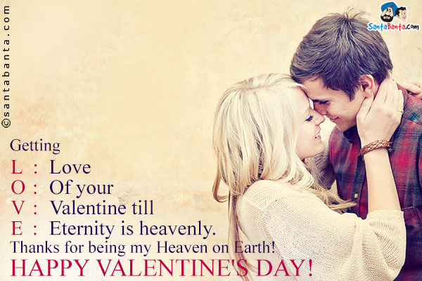 Getting<br/>
L: Love<br/>
O: Of your<br/>
V: Valentine till<br/>
E: Eternity is heavenly.<br/>
Thanks for being my Heaven on Earth!<br/>
Happy Valentine's Day!