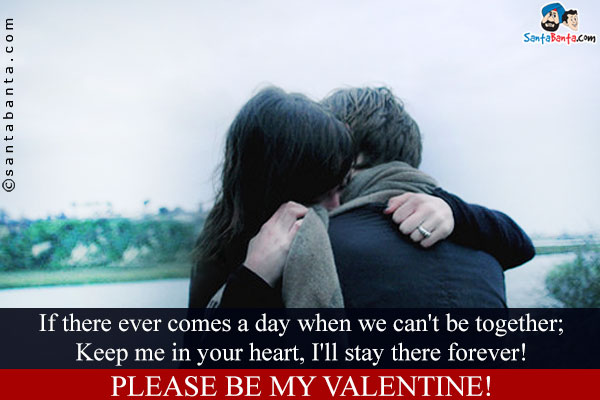 If there ever comes a day when we can't be together;<br/>
Keep me in your heart, I'll stay there forever!<br/>
Please be my Valentine!